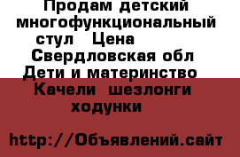Продам детский многофункциональный стул › Цена ­ 7 000 - Свердловская обл. Дети и материнство » Качели, шезлонги, ходунки   